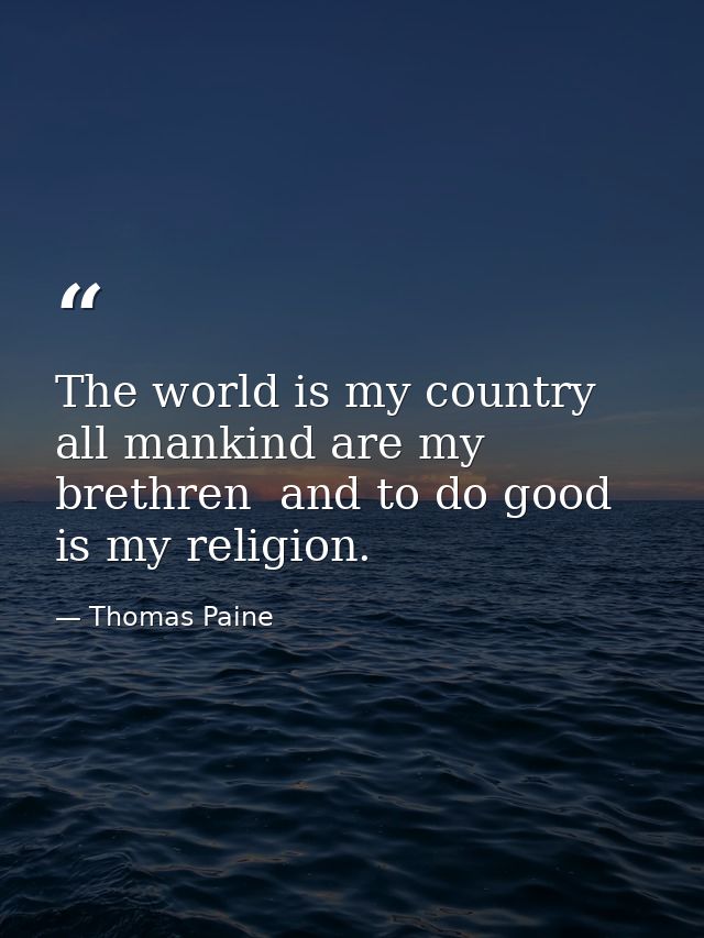 The world is my country  all mankind are my brethren  and to do good is my religion. — Thomas Paine