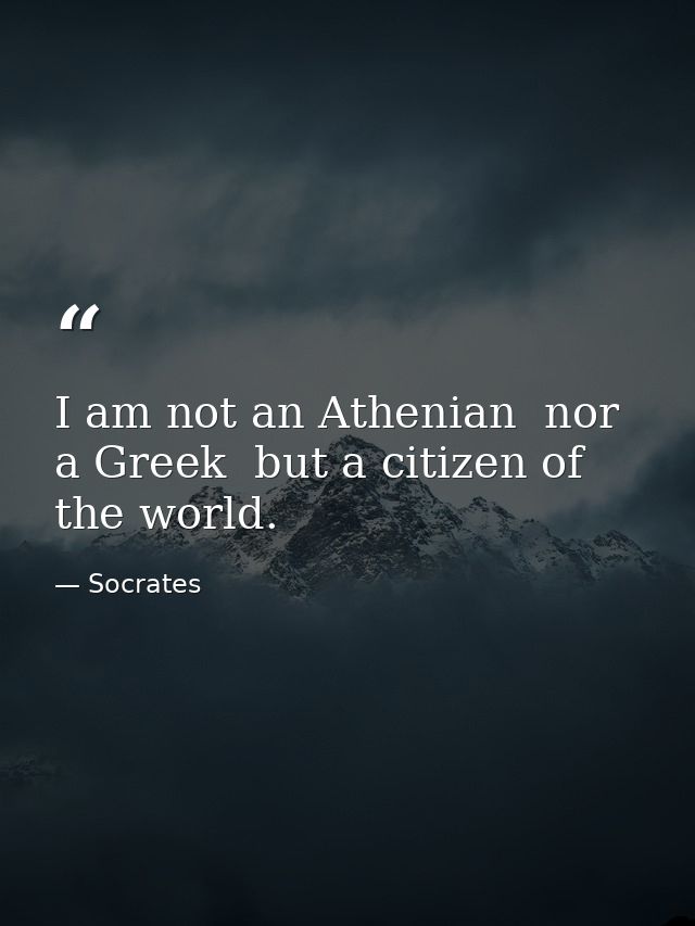 I am not an Athenian  nor a Greek  but a citizen of the world. — Socrates