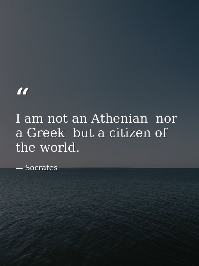 I am not an Athenian  nor a Greek  but a citizen of the world. — Socrates