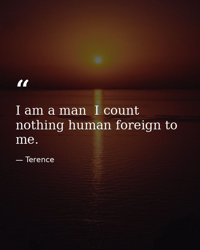 I am a man  I count nothing human foreign to me. — Terence