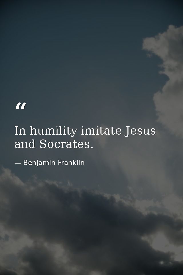 In humility imitate Jesus and Socrates. — Benjamin Franklin