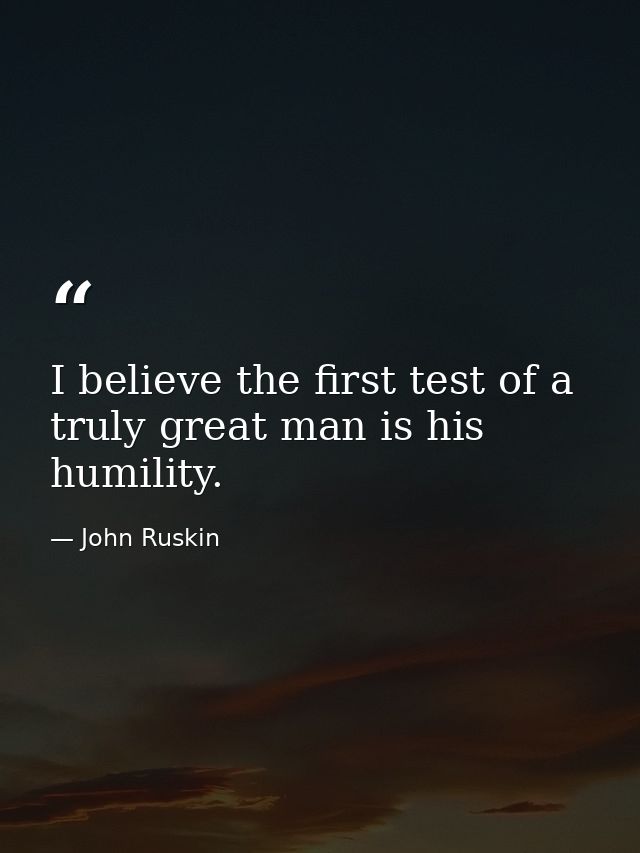 I believe the first test of a truly great man is his humility. — John Ruskin