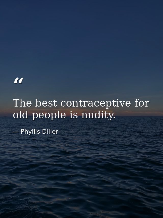 The best contraceptive for old people is nudity. — Phyllis Diller