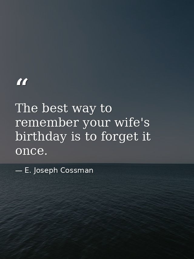The best way to remember your wife's birthday is to forget it once. — E. Joseph Cossman