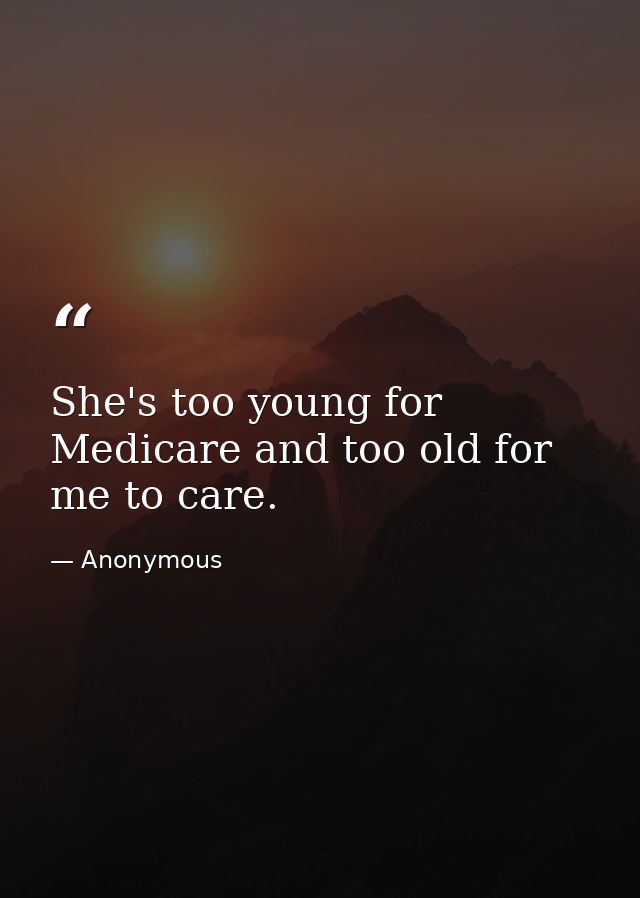 She's too young for Medicare and too old for me to care. — Anonymous