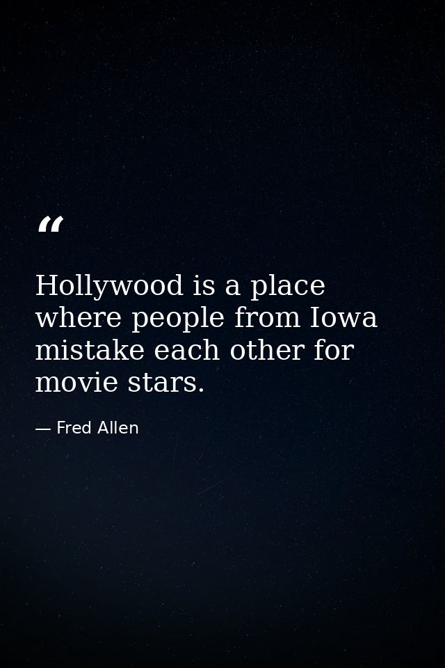 Hollywood is a place where people from Iowa mistake each other for movie stars. — Fred Allen
