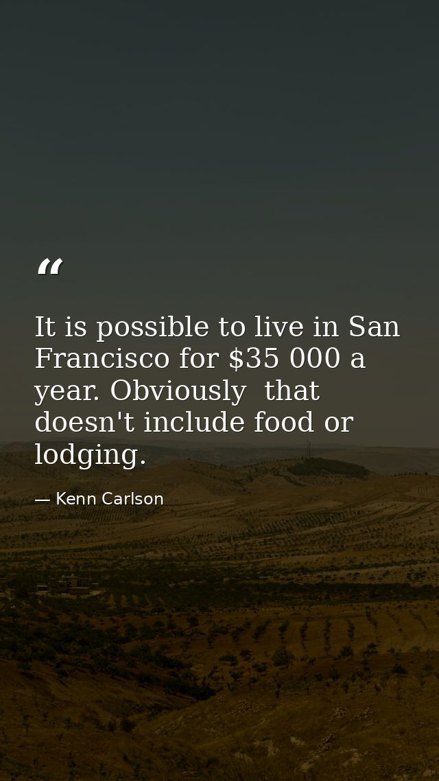 It is possible to live in San Francisco for $35 000 a year. Obviously  that doesn't include food or lodging. — Kenn Carlson