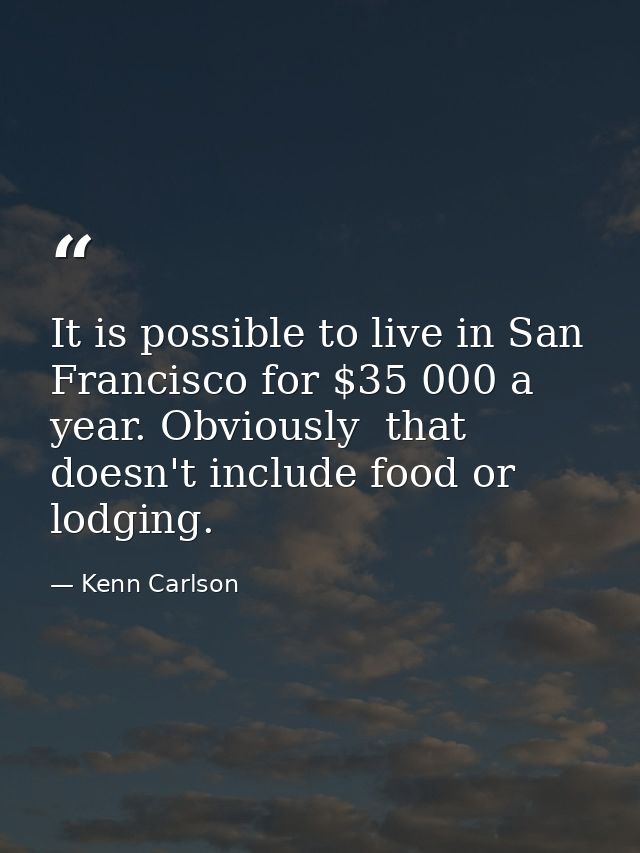It is possible to live in San Francisco for $35 000 a year. Obviously  that doesn't include food or lodging. — Kenn Carlson