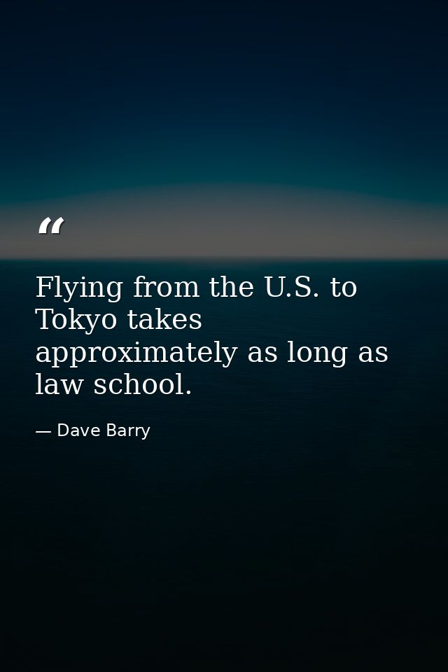 Flying from the U.S. to Tokyo takes approximately as long as law school. — Dave Barry