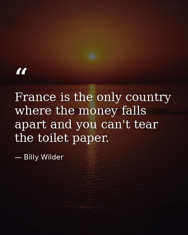 France is the only country where the money falls apart and you can't tear the toilet paper. — Billy Wilder