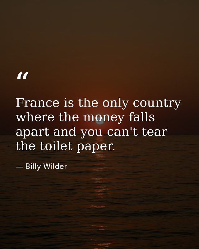 France is the only country where the money falls apart and you can't tear the toilet paper. — Billy Wilder