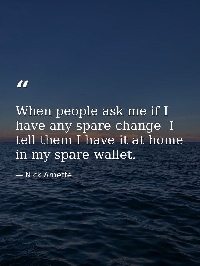 When people ask me if I have any spare change  I tell them I have it at home in my spare wallet. — Nick Arnette