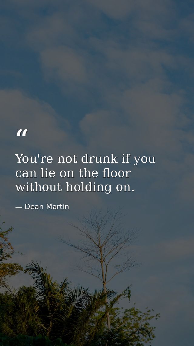 You're not drunk if you can lie on the floor without holding on. — Dean Martin