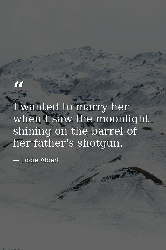 I wanted to marry her when I saw the moonlight shining on the barrel of her father's shotgun. — Eddie Albert