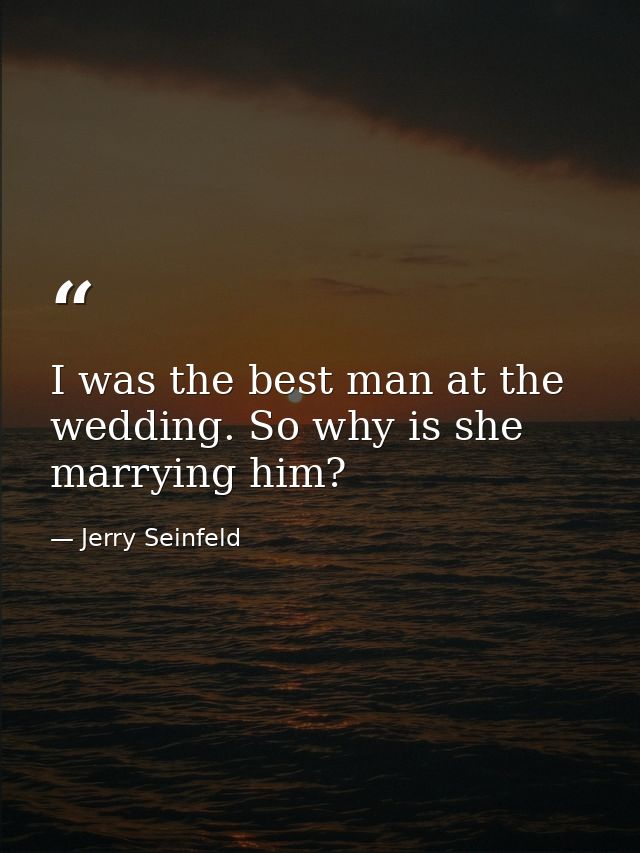 I was the best man at the wedding. So why is she marrying him? — Jerry Seinfeld
