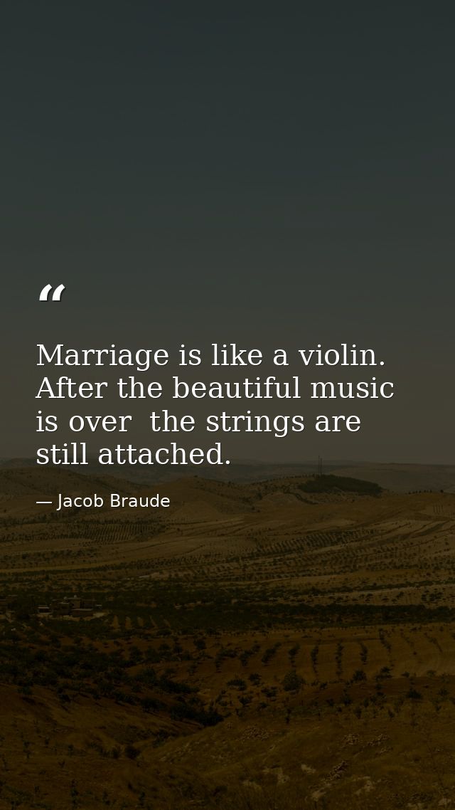 Marriage is like a violin. After the beautiful music is over  the strings are still attached. — Jacob Braude