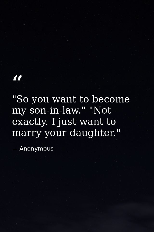 "So you want to become my son-in-law." "Not exactly. I just want to marry your daughter." — Anonymous