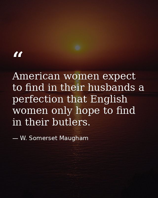 American women expect to find in their husbands a perfection that English women only hope to find in their butlers. — W. Somerset Maugham
