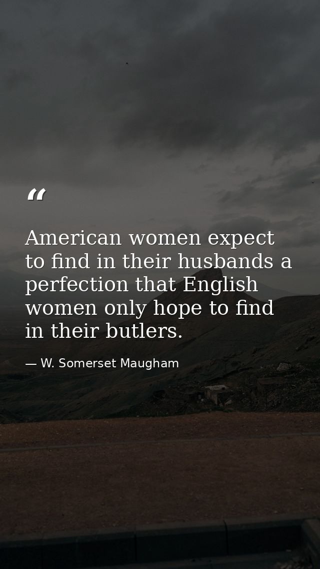 American women expect to find in their husbands a perfection that English women only hope to find in their butlers. — W. Somerset Maugham