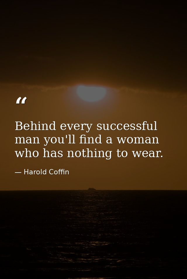 Behind every successful man you'll find a woman who has nothing to wear. — Harold Coffin