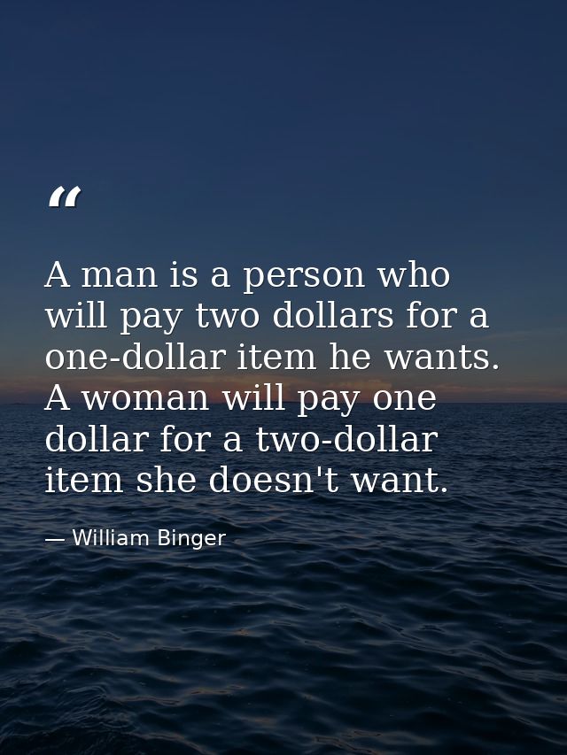 A man is a person who will pay two dollars for a one-dollar item he wants. A woman will pay one dollar for a two-dollar  — William Binger