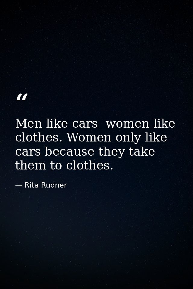 Men like cars  women like clothes. Women only like cars because they take them to clothes. — Rita Rudner
