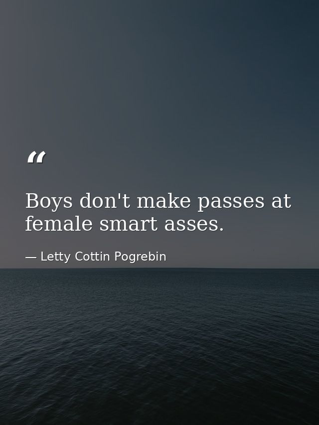 Boys don't make passes at female smart asses. — Letty Cottin Pogrebin