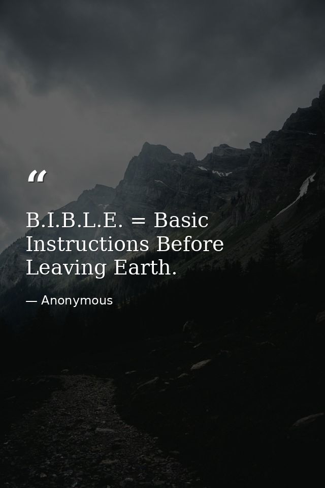B.I.B.L.E. = Basic Instructions Before Leaving Earth. — Anonymous