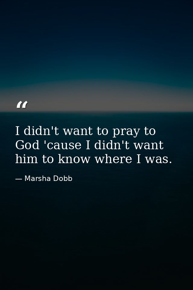 I didn't want to pray to God 'cause I didn't want him to know where I was. — Marsha Dobb