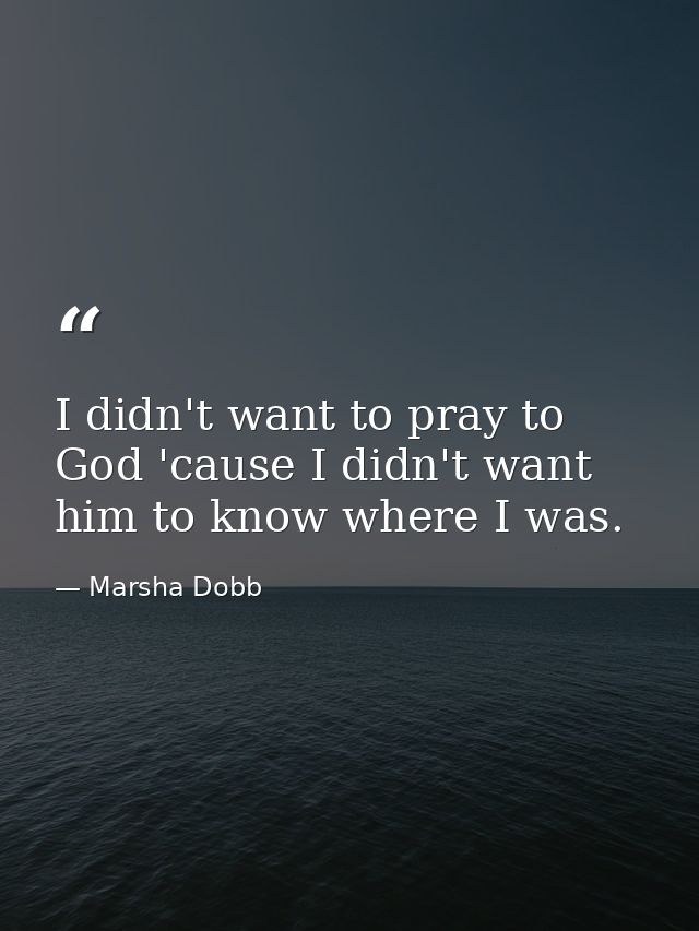 I didn't want to pray to God 'cause I didn't want him to know where I was. — Marsha Dobb