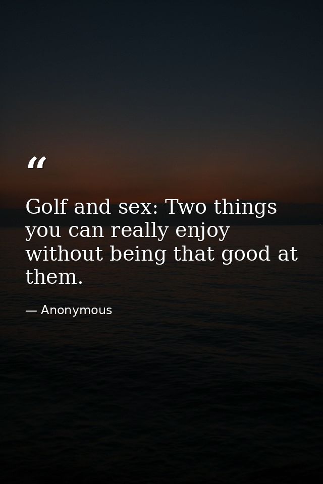Golf and sex: Two things you can really enjoy without being that good at them. — Anonymous