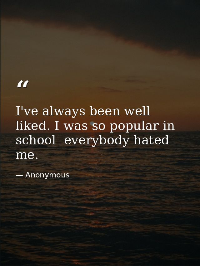 I've always been well liked. I was so popular in school  everybody hated me. — Anonymous