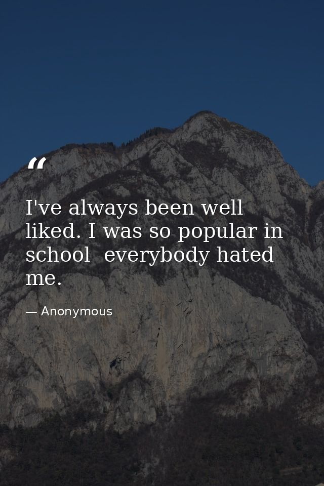I've always been well liked. I was so popular in school  everybody hated me. — Anonymous
