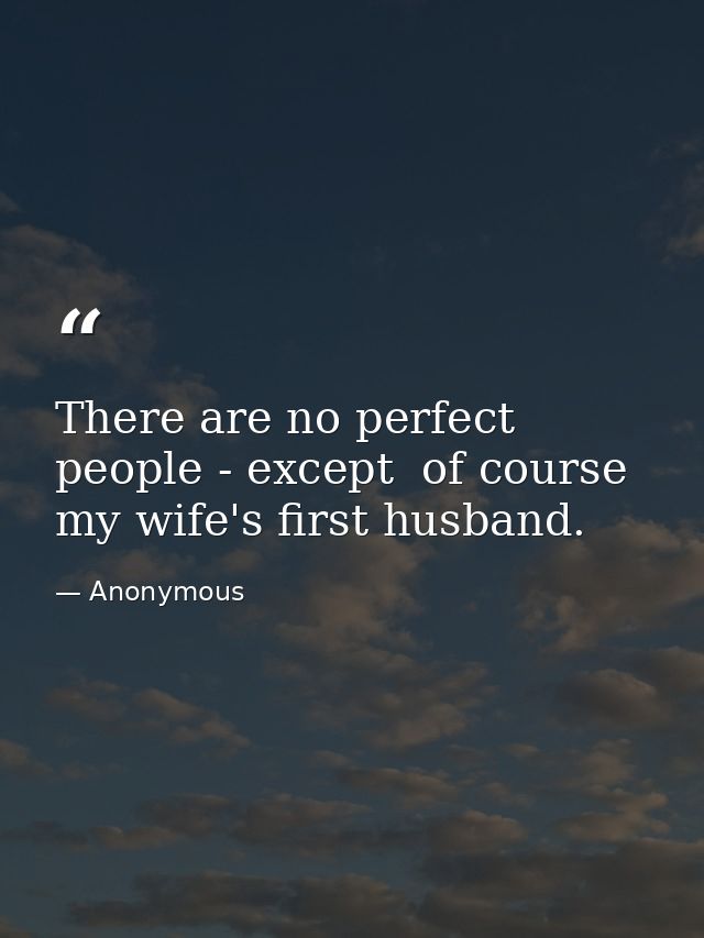 There are no perfect people - except  of course  my wife's first husband. — Anonymous