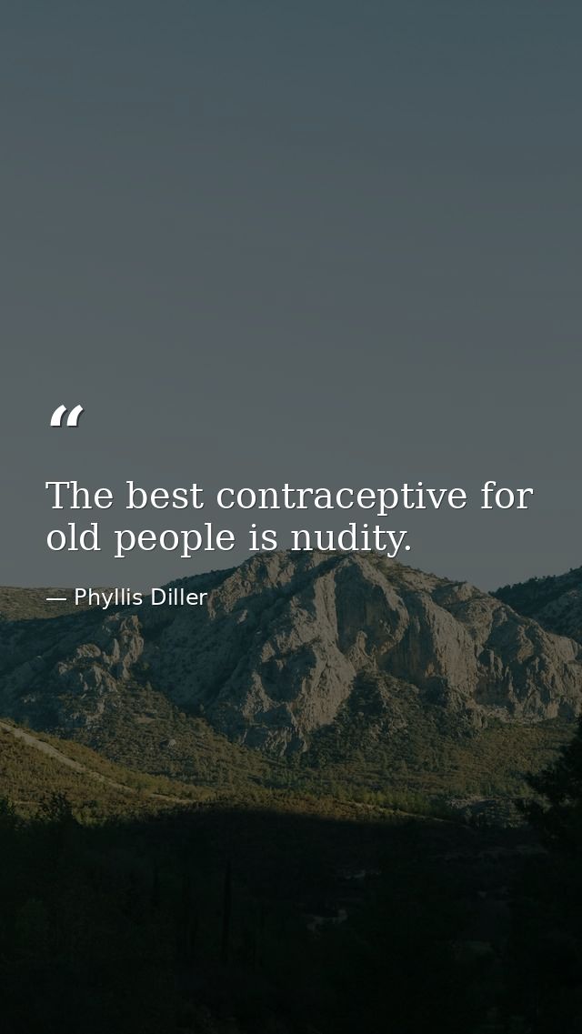 The best contraceptive for old people is nudity. — Phyllis Diller