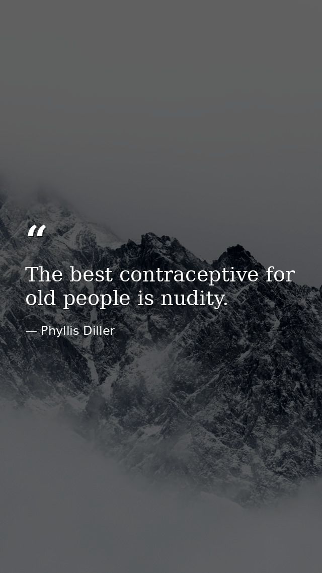 The best contraceptive for old people is nudity. — Phyllis Diller