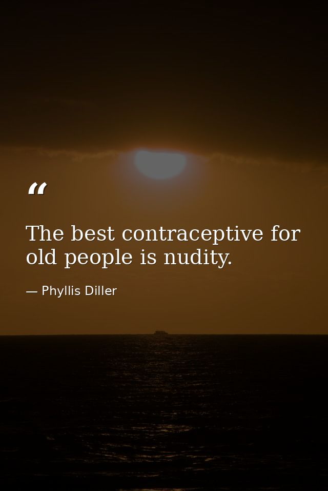 The best contraceptive for old people is nudity. — Phyllis Diller