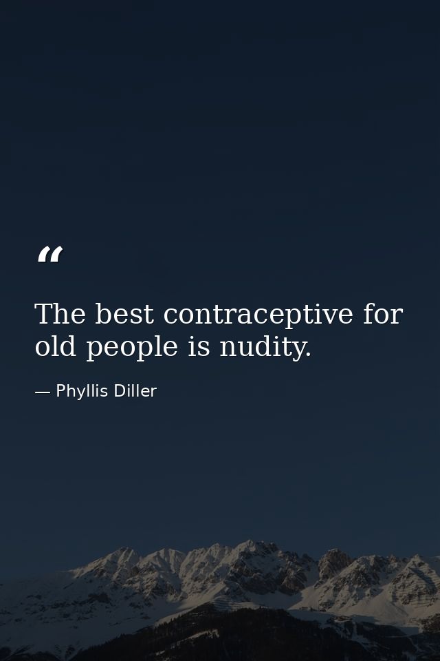 The best contraceptive for old people is nudity. — Phyllis Diller