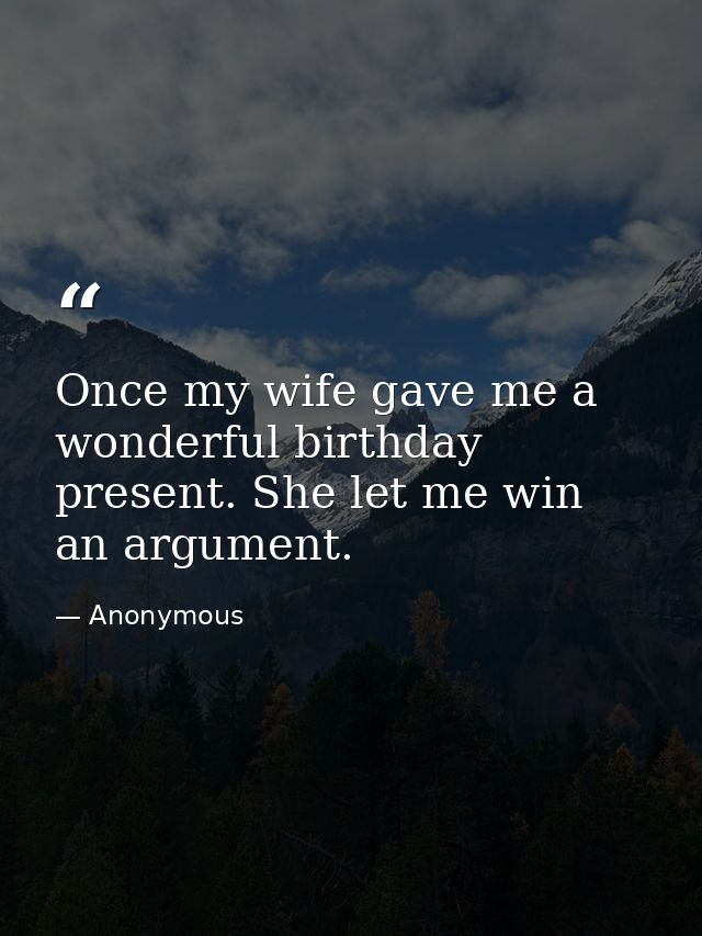 Once my wife gave me a wonderful birthday present. She let me win an argument. — Anonymous