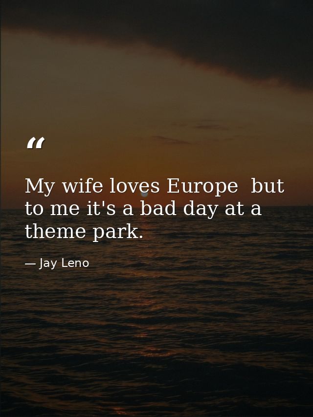 My wife loves Europe  but to me it's a bad day at a theme park. — Jay Leno