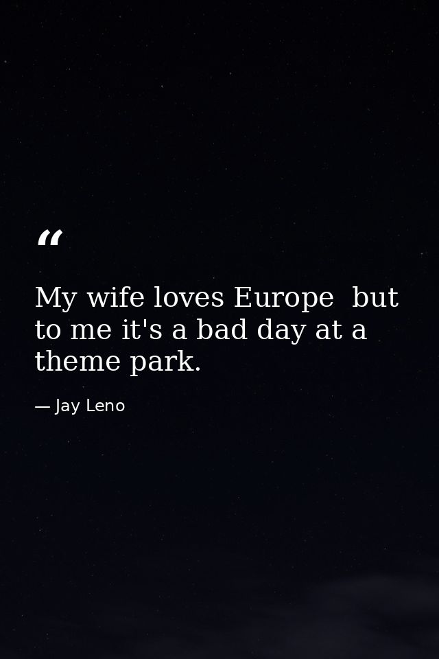 My wife loves Europe  but to me it's a bad day at a theme park. — Jay Leno