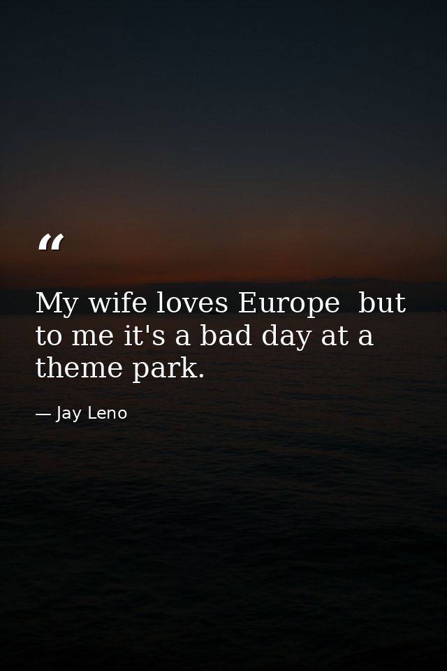 My wife loves Europe  but to me it's a bad day at a theme park. — Jay Leno