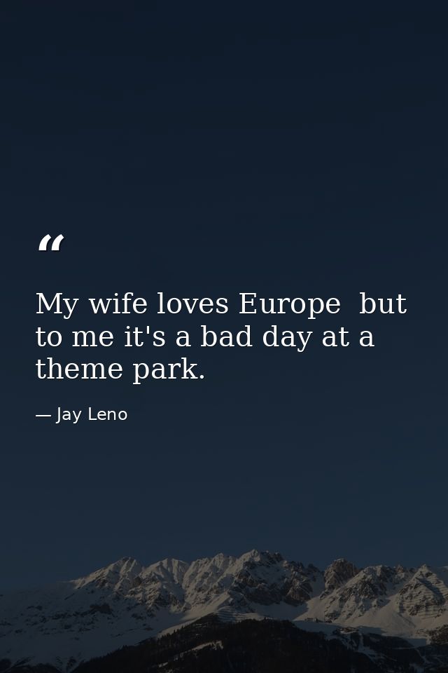 My wife loves Europe  but to me it's a bad day at a theme park. — Jay Leno