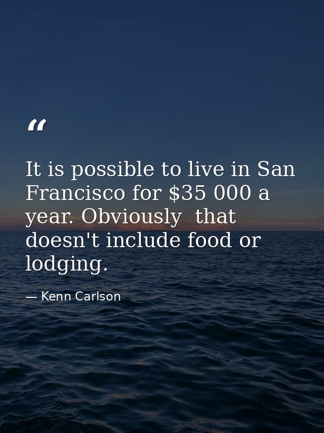 It is possible to live in San Francisco for $35 000 a year. Obviously  that doesn't include food or lodging. — Kenn Carlson