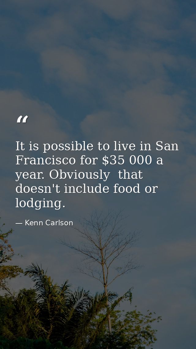 It is possible to live in San Francisco for $35 000 a year. Obviously  that doesn't include food or lodging. — Kenn Carlson