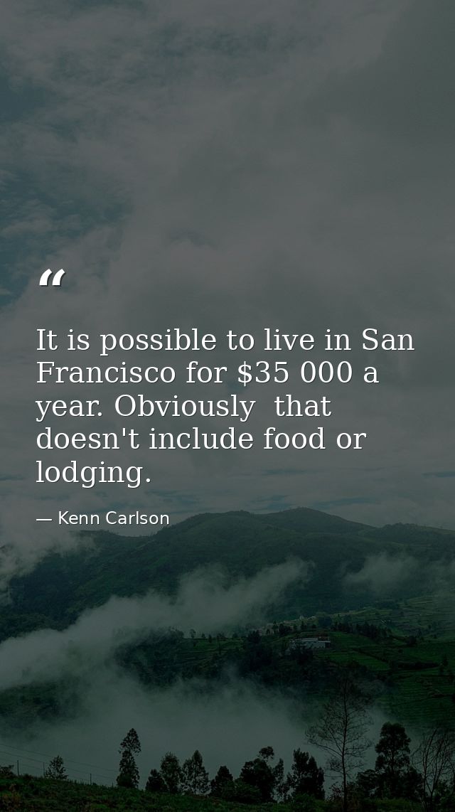 It is possible to live in San Francisco for $35 000 a year. Obviously  that doesn't include food or lodging. — Kenn Carlson