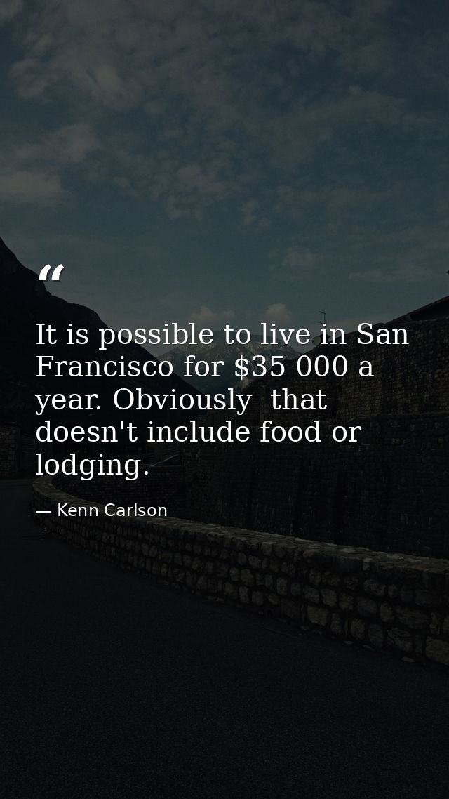 It is possible to live in San Francisco for $35 000 a year. Obviously  that doesn't include food or lodging. — Kenn Carlson