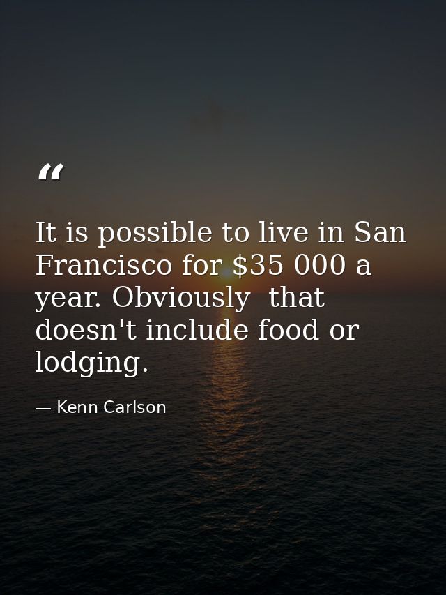 It is possible to live in San Francisco for $35 000 a year. Obviously  that doesn't include food or lodging. — Kenn Carlson