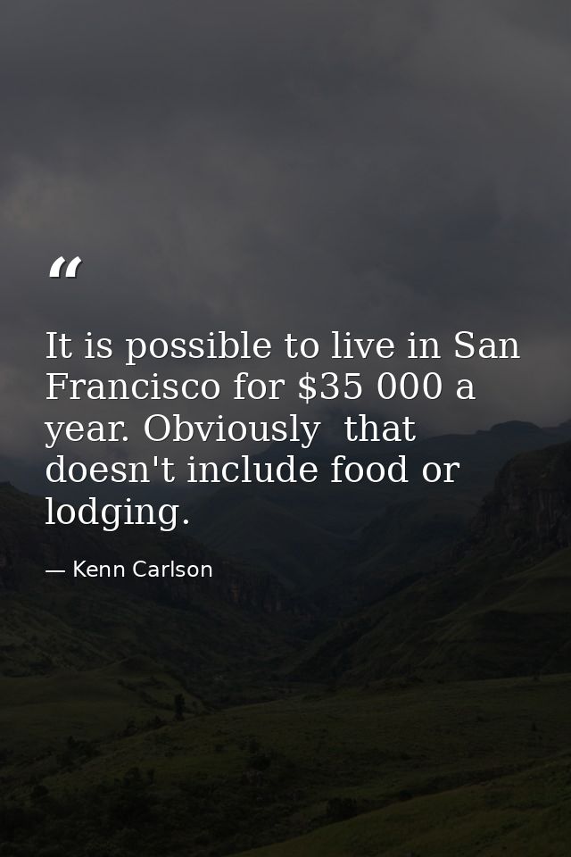 It is possible to live in San Francisco for $35 000 a year. Obviously  that doesn't include food or lodging. — Kenn Carlson