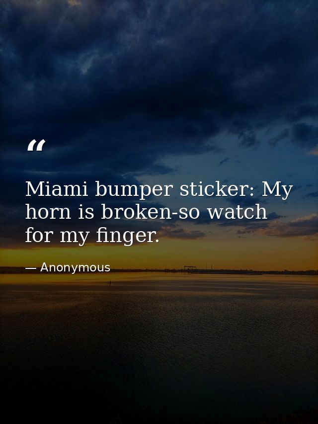 Miami bumper sticker: My horn is broken-so watch for my finger. — Anonymous